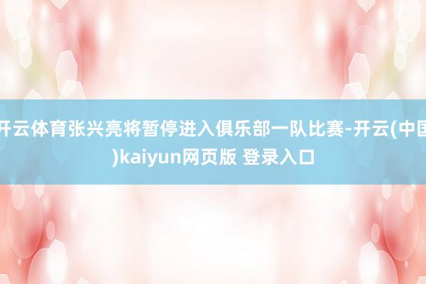 开云体育张兴亮将暂停进入俱乐部一队比赛-开云(中国)kaiyun网页版 登录入口