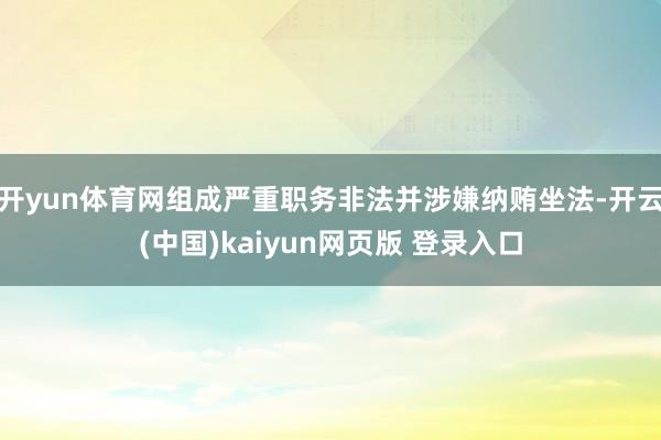 开yun体育网组成严重职务非法并涉嫌纳贿坐法-开云(中国)kaiyun网页版 登录入口