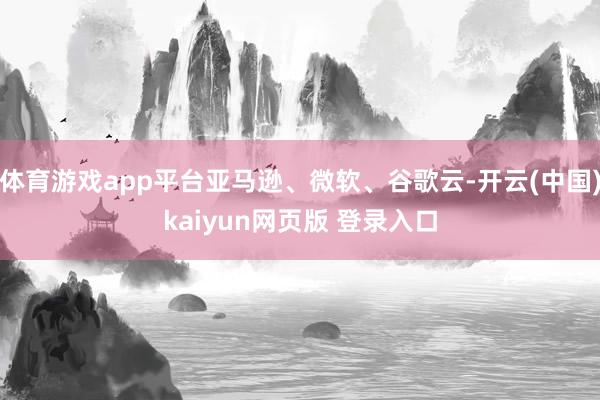 体育游戏app平台亚马逊、微软、谷歌云-开云(中国)kaiyun网页版 登录入口