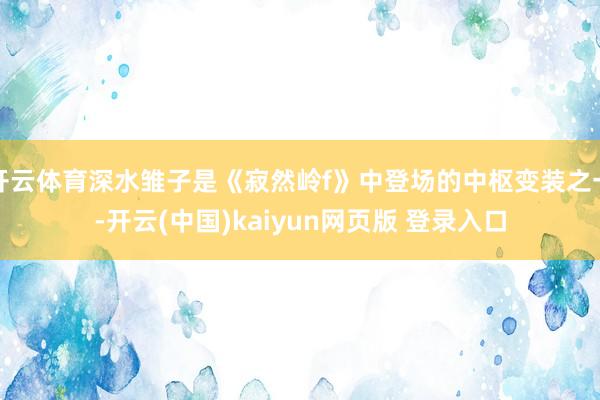 开云体育深水雏子是《寂然岭f》中登场的中枢变装之一-开云(中国)kaiyun网页版 登录入口