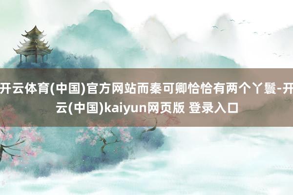 开云体育(中国)官方网站而秦可卿恰恰有两个丫鬟-开云(中国)kaiyun网页版 登录入口