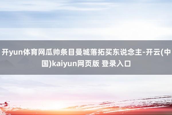 开yun体育网瓜帅条目曼城落拓买东说念主-开云(中国)kaiyun网页版 登录入口