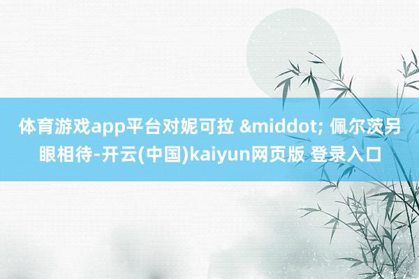 体育游戏app平台对妮可拉 · 佩尔茨另眼相待-开云(中国)kaiyun网页版 登录入口