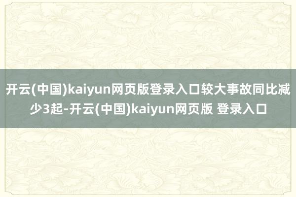 开云(中国)kaiyun网页版登录入口较大事故同比减少3起-开云(中国)kaiyun网页版 登录入口