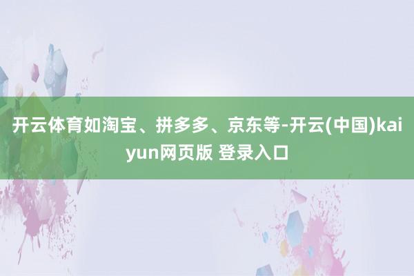 开云体育如淘宝、拼多多、京东等-开云(中国)kaiyun网页版 登录入口
