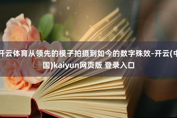 开云体育从领先的模子拍摄到如今的数字殊效-开云(中国)kaiyun网页版 登录入口