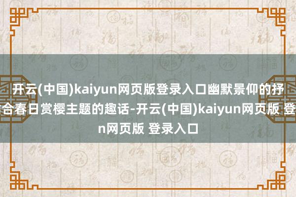 开云(中国)kaiyun网页版登录入口幽默景仰的抒发、贴合春日赏樱主题的趣话-开云(中国)kaiyun网页版 登录入口
