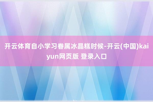 开云体育自小学习眷属冰晶糕时候-开云(中国)kaiyun网页版 登录入口
