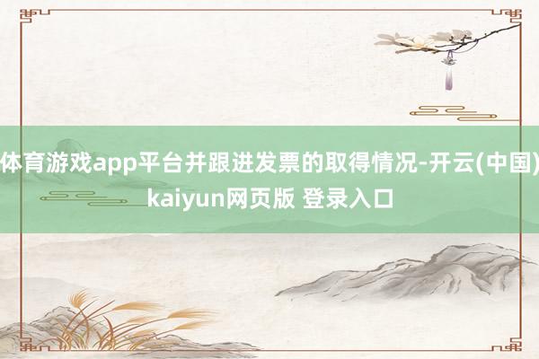 体育游戏app平台并跟进发票的取得情况-开云(中国)kaiyun网页版 登录入口