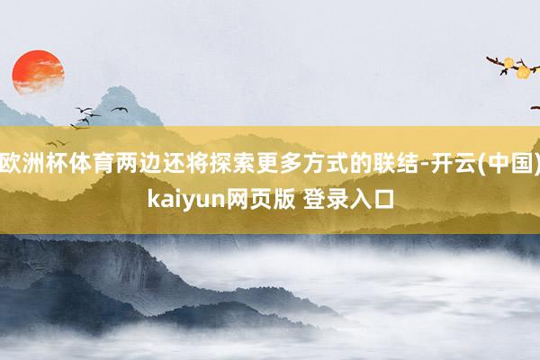 欧洲杯体育两边还将探索更多方式的联结-开云(中国)kaiyun网页版 登录入口