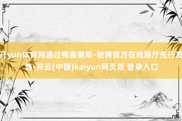 开yun体育网通过梅赛德斯-驰骋官方在线展厅先行发售-开云(中国)kaiyun网页版 登录入口