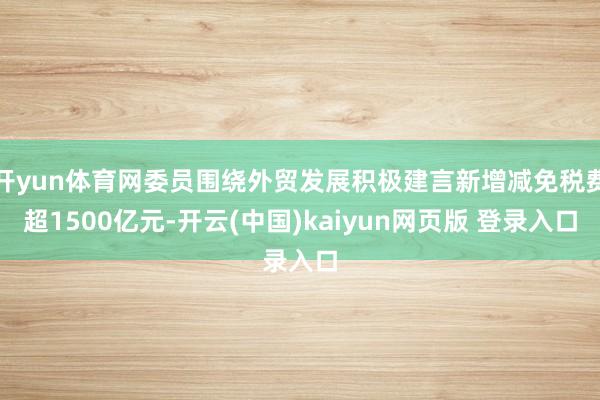 开yun体育网委员围绕外贸发展积极建言新增减免税费超1500亿元-开云(中国)kaiyun网页版 登录入口