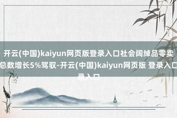 开云(中国)kaiyun网页版登录入口社会阔绰品零卖总数增长5%驾驭-开云(中国)kaiyun网页版 登录入口