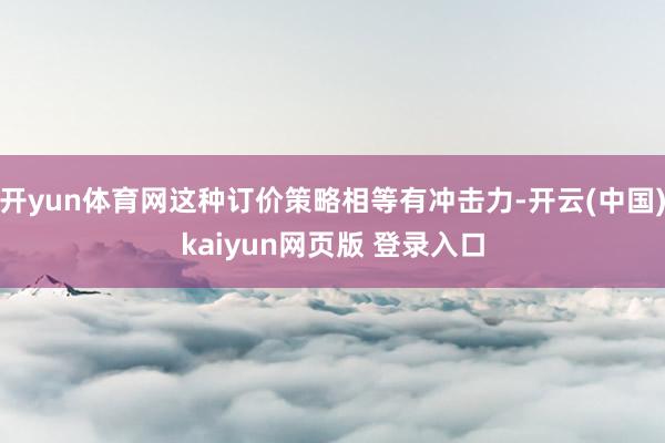 开yun体育网这种订价策略相等有冲击力-开云(中国)kaiyun网页版 登录入口