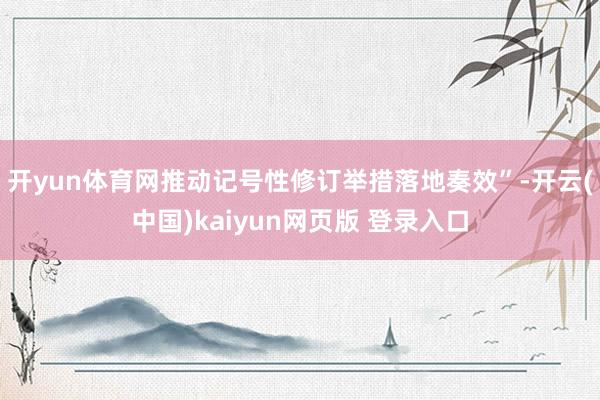 开yun体育网推动记号性修订举措落地奏效”-开云(中国)kaiyun网页版 登录入口