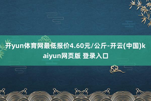开yun体育网最低报价4.60元/公斤-开云(中国)kaiyun网页版 登录入口