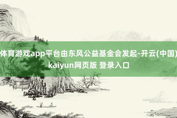 体育游戏app平台由东风公益基金会发起-开云(中国)kaiyun网页版 登录入口