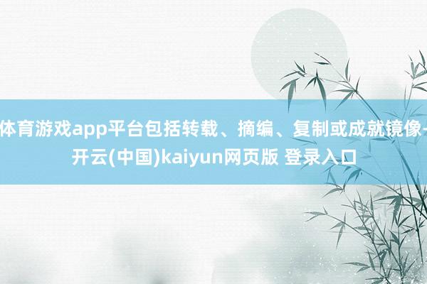 体育游戏app平台包括转载、摘编、复制或成就镜像-开云(中国)kaiyun网页版 登录入口
