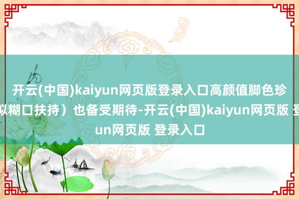 开云(中国)kaiyun网页版登录入口高颜值脚色珍珠（疑似糊口扶持）也备受期待-开云(中国)kaiyun网页版 登录入口
