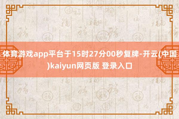 体育游戏app平台于15时27分00秒复牌-开云(中国)kaiyun网页版 登录入口