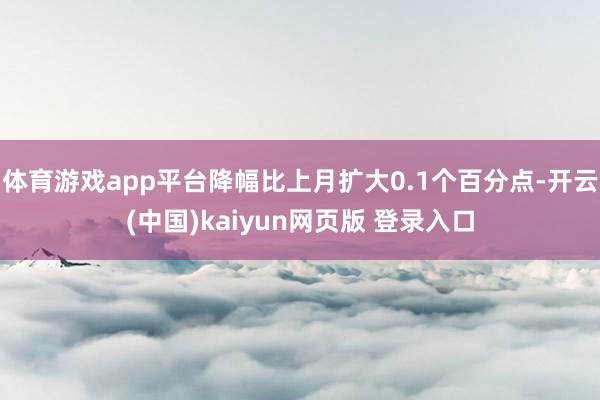 体育游戏app平台降幅比上月扩大0.1个百分点-开云(中国)kaiyun网页版 登录入口