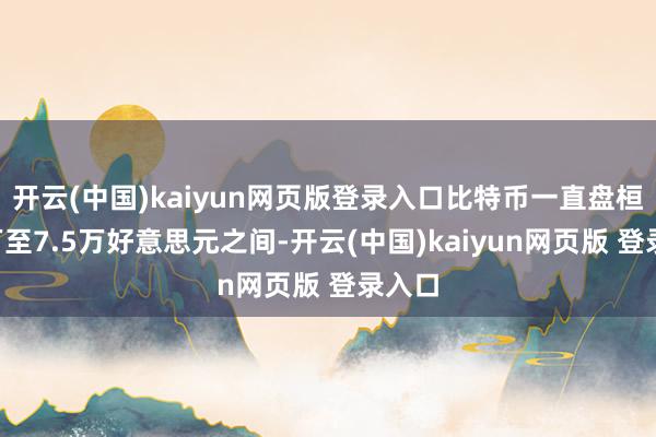 开云(中国)kaiyun网页版登录入口比特币一直盘桓在6万至7.5万好意思元之间-开云(中国)kaiyun网页版 登录入口