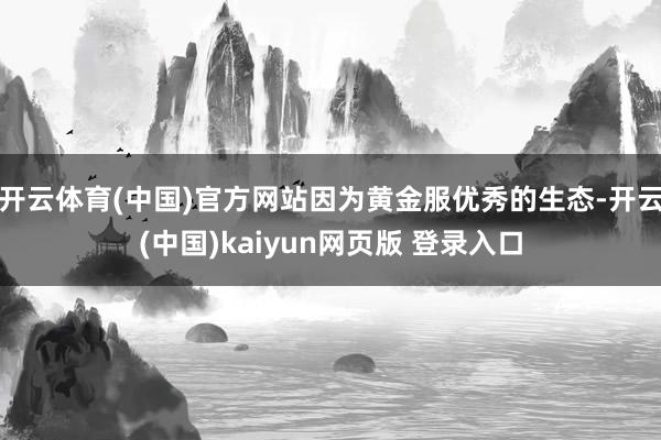 开云体育(中国)官方网站因为黄金服优秀的生态-开云(中国)kaiyun网页版 登录入口