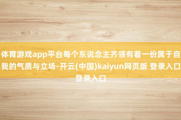 体育游戏app平台每个东说念主齐领有着一份属于自我的气质与立场-开云(中国)kaiyun网页版 登录入口