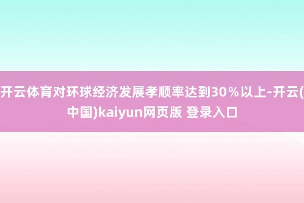 开云体育对环球经济发展孝顺率达到30%以上-开云(中国)kaiyun网页版 登录入口
