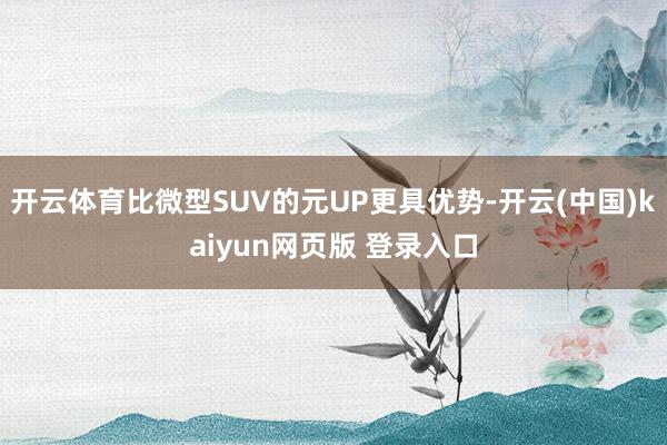 开云体育比微型SUV的元UP更具优势-开云(中国)kaiyun网页版 登录入口