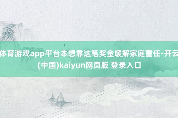 体育游戏app平台本想靠这笔奖金缓解家庭重任-开云(中国)kaiyun网页版 登录入口