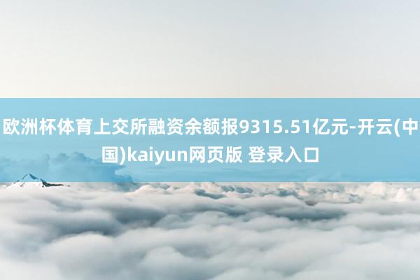 欧洲杯体育上交所融资余额报9315.51亿元-开云(中国)kaiyun网页版 登录入口