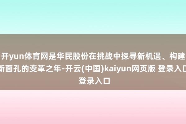 开yun体育网是华民股份在挑战中探寻新机遇、构建新面孔的变革之年-开云(中国)kaiyun网页版 登录入口