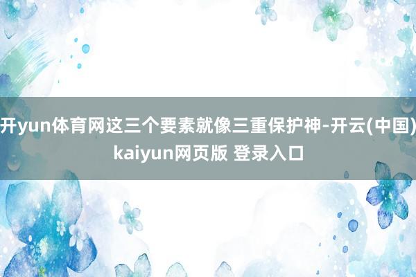 开yun体育网这三个要素就像三重保护神-开云(中国)kaiyun网页版 登录入口