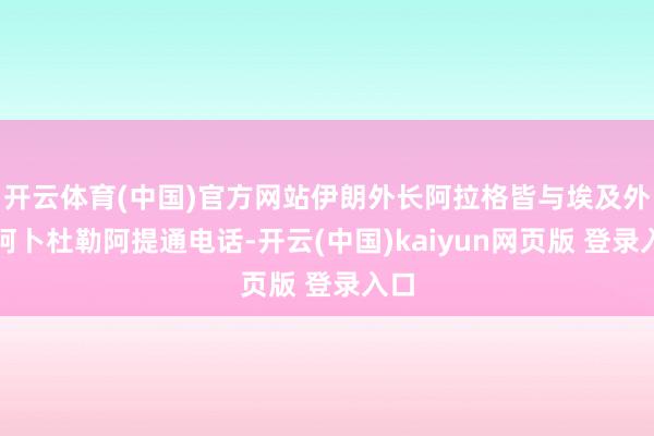 开云体育(中国)官方网站伊朗外长阿拉格皆与埃及外长阿卜杜勒阿提通电话-开云(中国)kaiyun网页版 登录入口