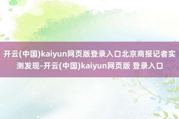 开云(中国)kaiyun网页版登录入口北京商报记者实测发现-开云(中国)kaiyun网页版 登录入口