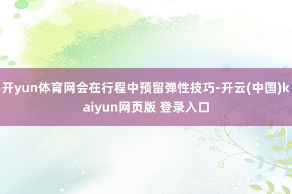 开yun体育网会在行程中预留弹性技巧-开云(中国)kaiyun网页版 登录入口