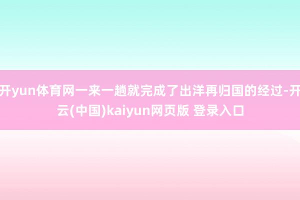 开yun体育网一来一趟就完成了出洋再归国的经过-开云(中国)kaiyun网页版 登录入口