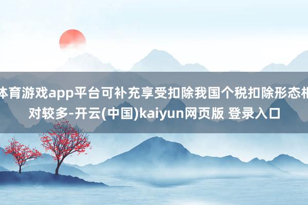 体育游戏app平台可补充享受扣除我国个税扣除形态相对较多-开云(中国)kaiyun网页版 登录入口