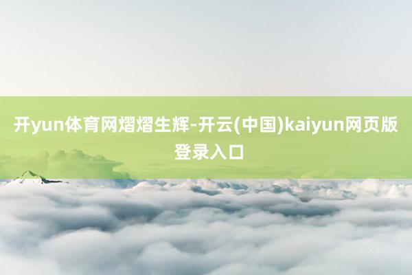 开yun体育网熠熠生辉-开云(中国)kaiyun网页版 登录入口
