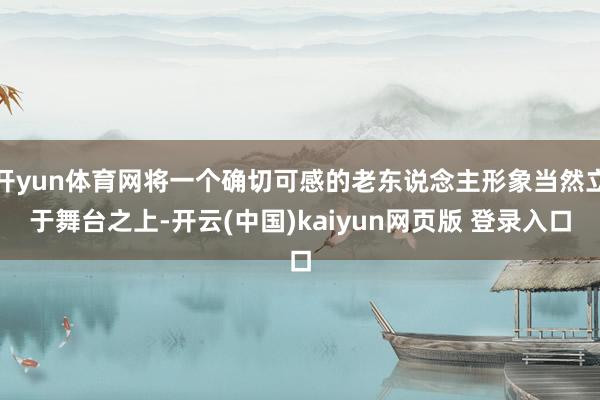开yun体育网将一个确切可感的老东说念主形象当然立于舞台之上-开云(中国)kaiyun网页版 登录入口