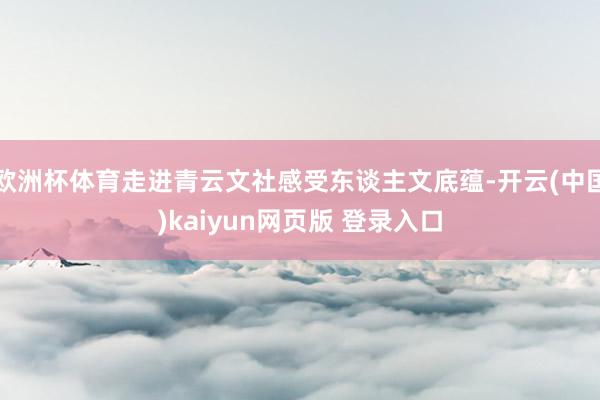 欧洲杯体育走进青云文社感受东谈主文底蕴-开云(中国)kaiyun网页版 登录入口