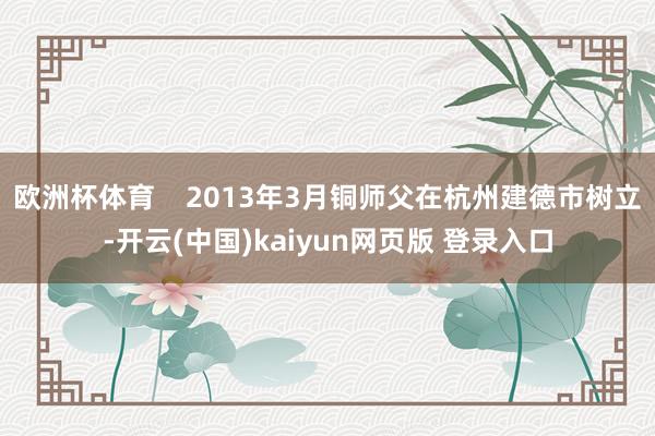 欧洲杯体育    2013年3月铜师父在杭州建德市树立-开云(中国)kaiyun网页版 登录入口