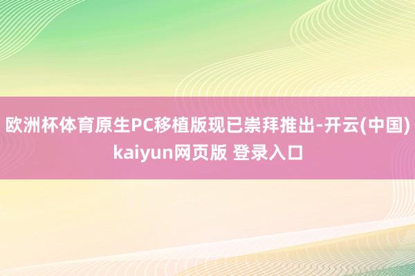 欧洲杯体育原生PC移植版现已崇拜推出-开云(中国)kaiyun网页版 登录入口