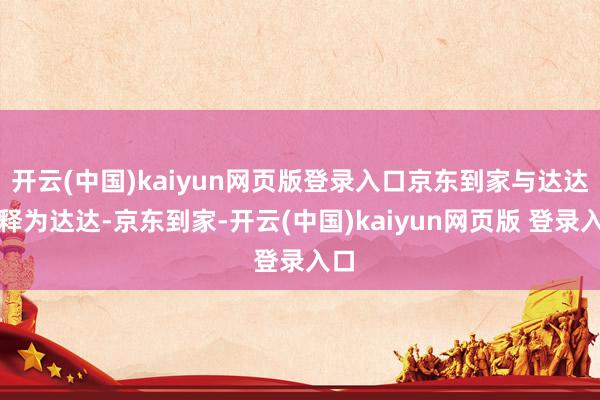 开云(中国)kaiyun网页版登录入口京东到家与达达消释为达达-京东到家-开云(中国)kaiyun网页版 登录入口