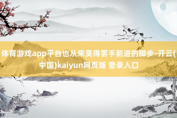 体育游戏app平台也从来莫得罢手前进的脚步-开云(中国)kaiyun网页版 登录入口