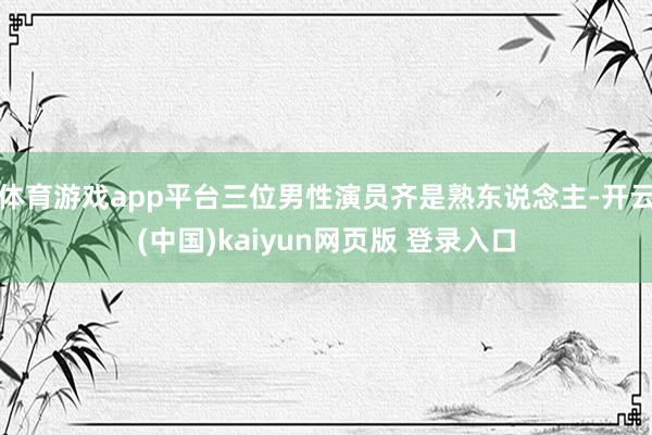体育游戏app平台三位男性演员齐是熟东说念主-开云(中国)kaiyun网页版 登录入口
