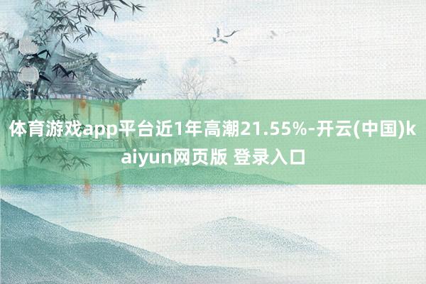 体育游戏app平台近1年高潮21.55%-开云(中国)kaiyun网页版 登录入口