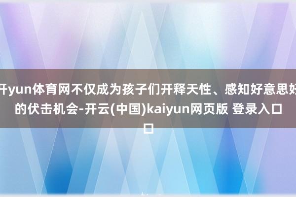开yun体育网不仅成为孩子们开释天性、感知好意思好的伏击机会-开云(中国)kaiyun网页版 登录入口