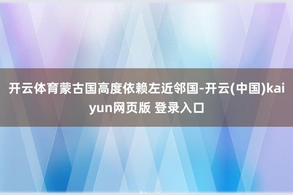 开云体育蒙古国高度依赖左近邻国-开云(中国)kaiyun网页版 登录入口